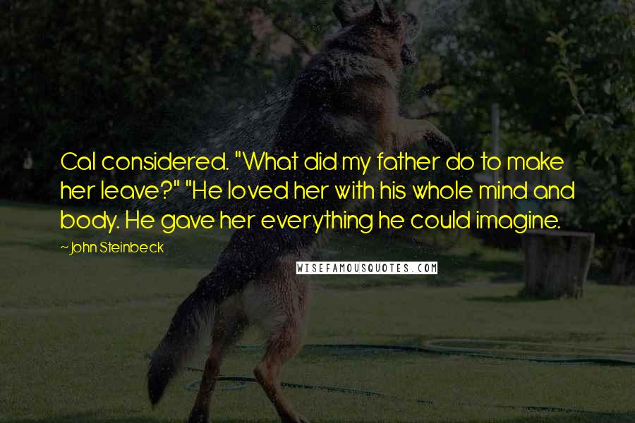 John Steinbeck Quotes: Cal considered. "What did my father do to make her leave?" "He loved her with his whole mind and body. He gave her everything he could imagine.