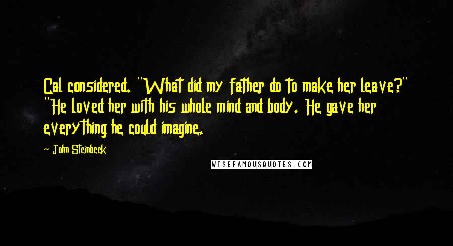John Steinbeck Quotes: Cal considered. "What did my father do to make her leave?" "He loved her with his whole mind and body. He gave her everything he could imagine.