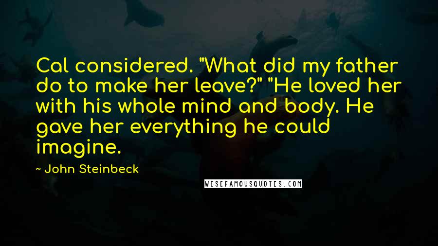 John Steinbeck Quotes: Cal considered. "What did my father do to make her leave?" "He loved her with his whole mind and body. He gave her everything he could imagine.