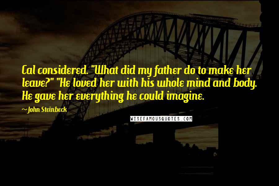 John Steinbeck Quotes: Cal considered. "What did my father do to make her leave?" "He loved her with his whole mind and body. He gave her everything he could imagine.