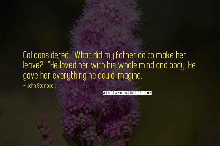 John Steinbeck Quotes: Cal considered. "What did my father do to make her leave?" "He loved her with his whole mind and body. He gave her everything he could imagine.