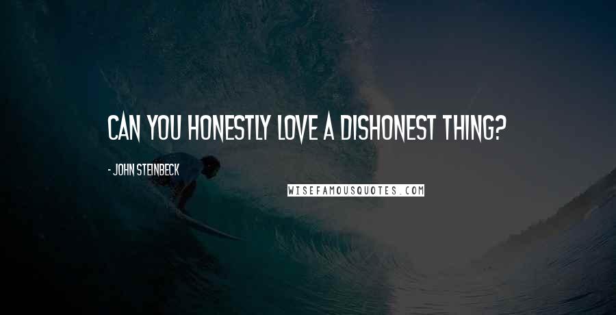 John Steinbeck Quotes: Can you honestly love a dishonest thing?