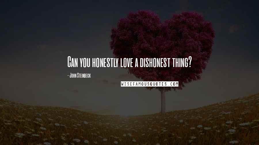 John Steinbeck Quotes: Can you honestly love a dishonest thing?