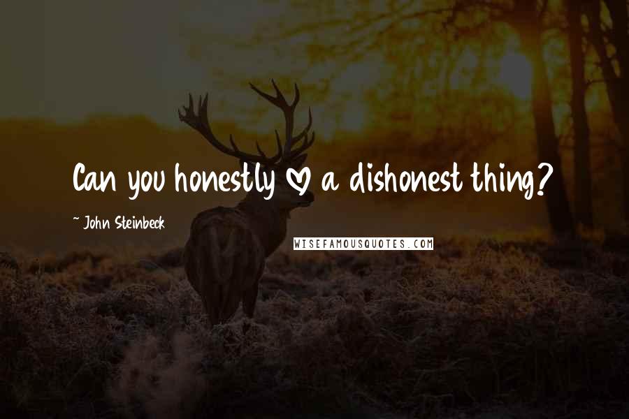 John Steinbeck Quotes: Can you honestly love a dishonest thing?