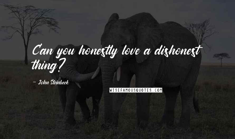 John Steinbeck Quotes: Can you honestly love a dishonest thing?