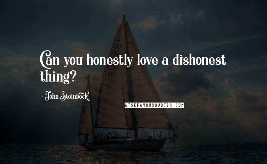 John Steinbeck Quotes: Can you honestly love a dishonest thing?