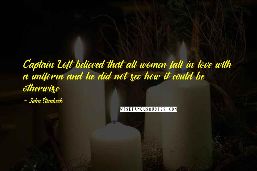 John Steinbeck Quotes: Captain Loft believed that all women fall in love with a uniform and he did not see how it could be otherwise.