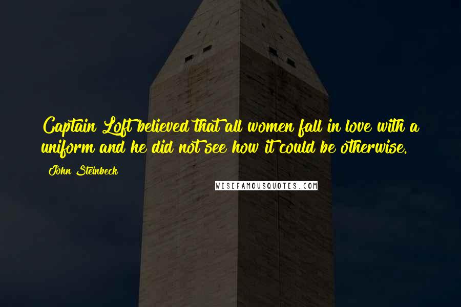 John Steinbeck Quotes: Captain Loft believed that all women fall in love with a uniform and he did not see how it could be otherwise.