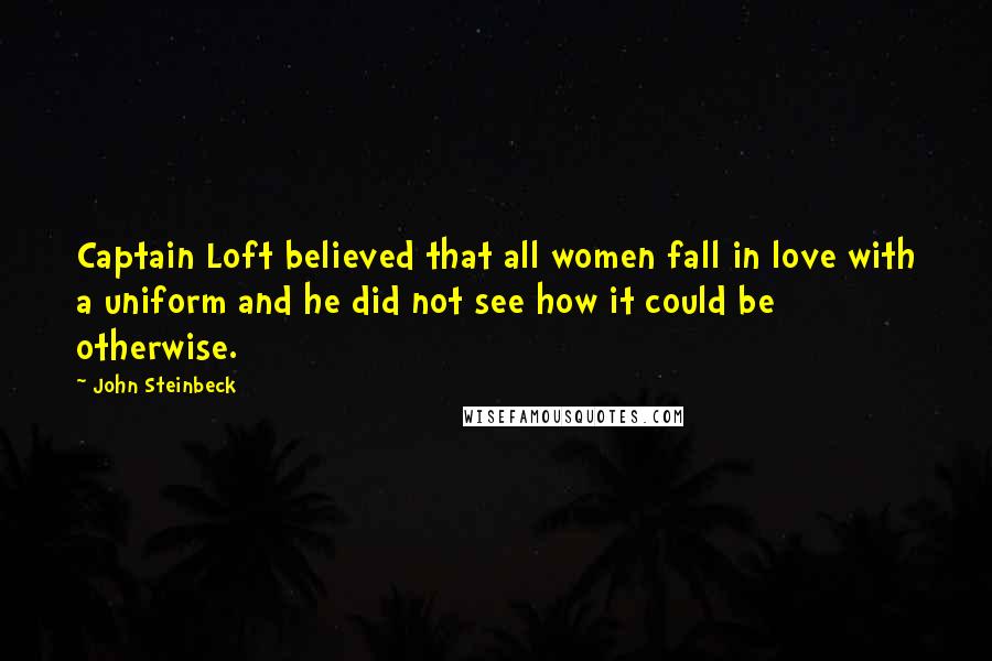 John Steinbeck Quotes: Captain Loft believed that all women fall in love with a uniform and he did not see how it could be otherwise.