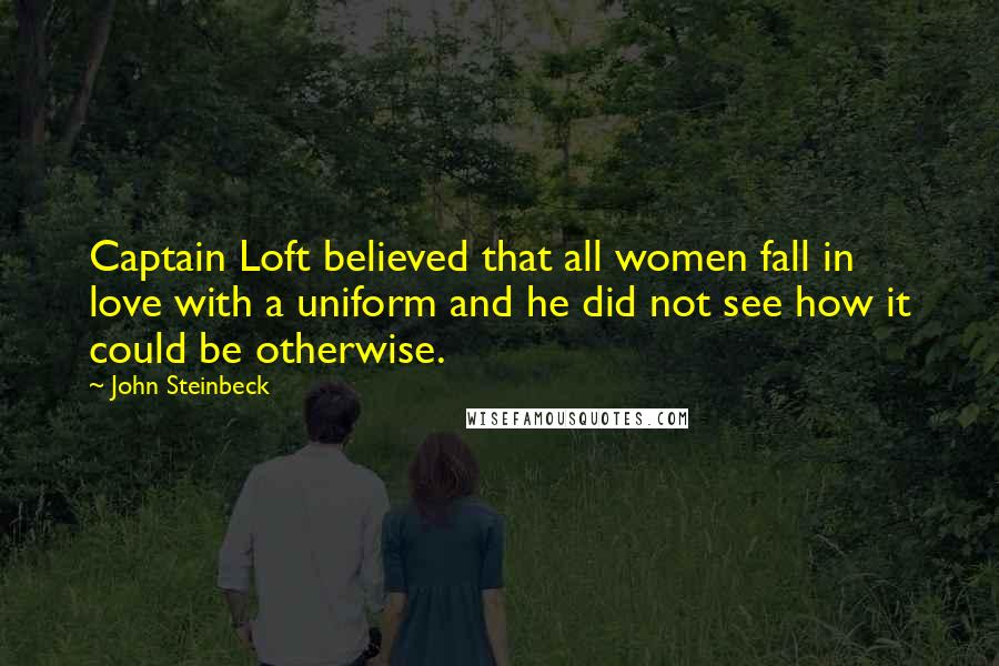John Steinbeck Quotes: Captain Loft believed that all women fall in love with a uniform and he did not see how it could be otherwise.