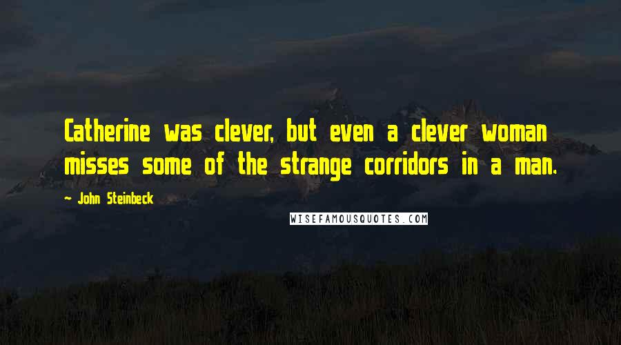 John Steinbeck Quotes: Catherine was clever, but even a clever woman misses some of the strange corridors in a man.