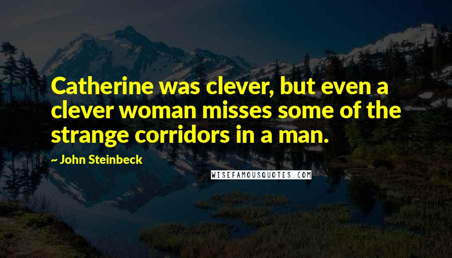 John Steinbeck Quotes: Catherine was clever, but even a clever woman misses some of the strange corridors in a man.