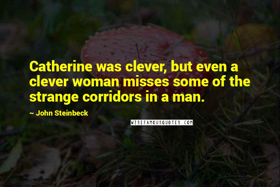 John Steinbeck Quotes: Catherine was clever, but even a clever woman misses some of the strange corridors in a man.