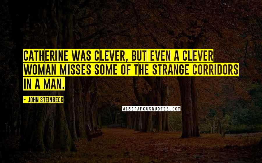 John Steinbeck Quotes: Catherine was clever, but even a clever woman misses some of the strange corridors in a man.