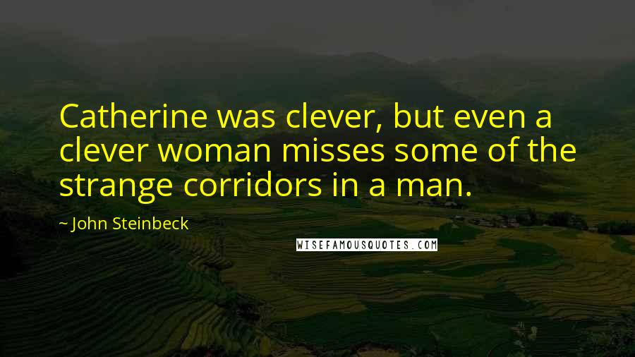 John Steinbeck Quotes: Catherine was clever, but even a clever woman misses some of the strange corridors in a man.