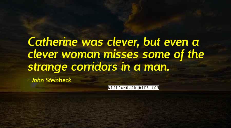John Steinbeck Quotes: Catherine was clever, but even a clever woman misses some of the strange corridors in a man.