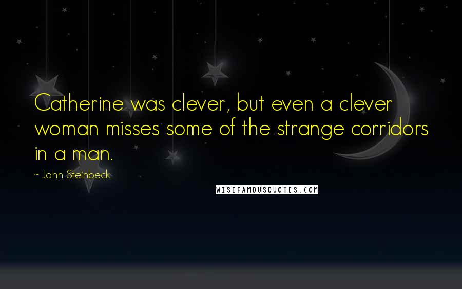 John Steinbeck Quotes: Catherine was clever, but even a clever woman misses some of the strange corridors in a man.