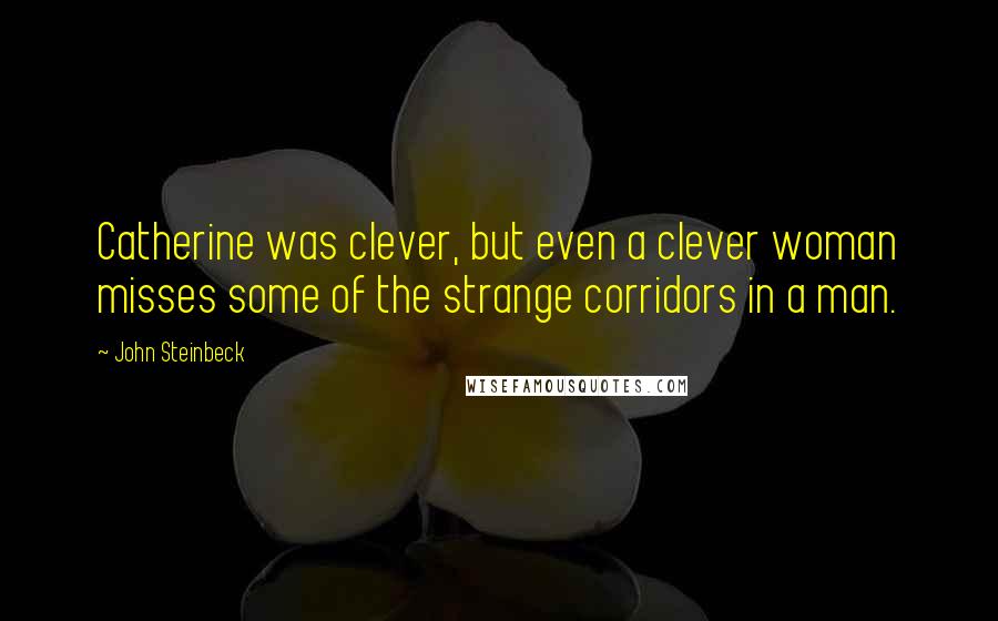 John Steinbeck Quotes: Catherine was clever, but even a clever woman misses some of the strange corridors in a man.