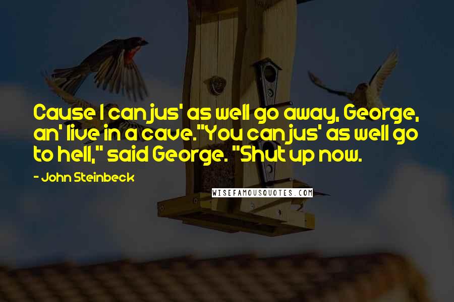 John Steinbeck Quotes: Cause I can jus' as well go away, George, an' live in a cave."You can jus' as well go to hell," said George. "Shut up now.