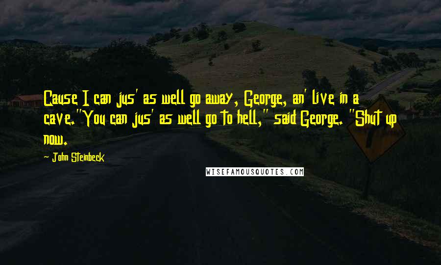 John Steinbeck Quotes: Cause I can jus' as well go away, George, an' live in a cave."You can jus' as well go to hell," said George. "Shut up now.