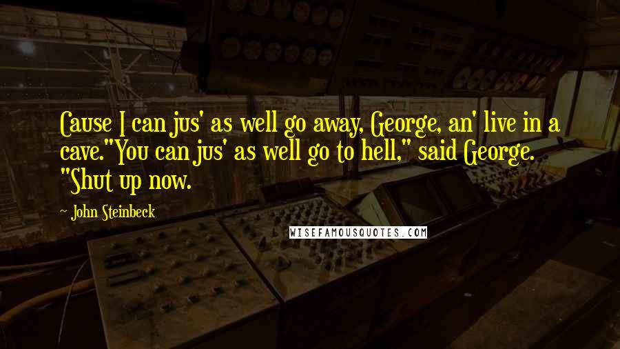 John Steinbeck Quotes: Cause I can jus' as well go away, George, an' live in a cave."You can jus' as well go to hell," said George. "Shut up now.