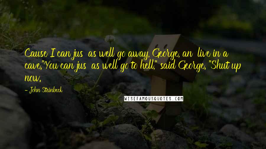 John Steinbeck Quotes: Cause I can jus' as well go away, George, an' live in a cave."You can jus' as well go to hell," said George. "Shut up now.