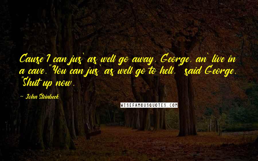John Steinbeck Quotes: Cause I can jus' as well go away, George, an' live in a cave."You can jus' as well go to hell," said George. "Shut up now.