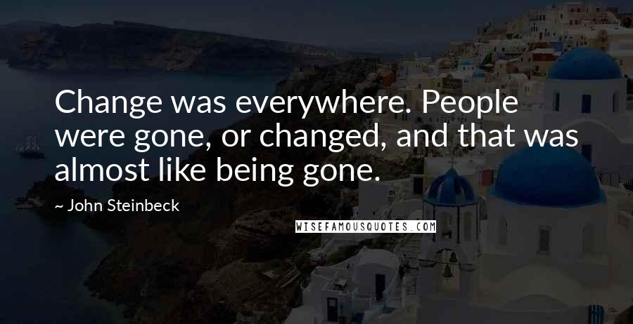 John Steinbeck Quotes: Change was everywhere. People were gone, or changed, and that was almost like being gone.