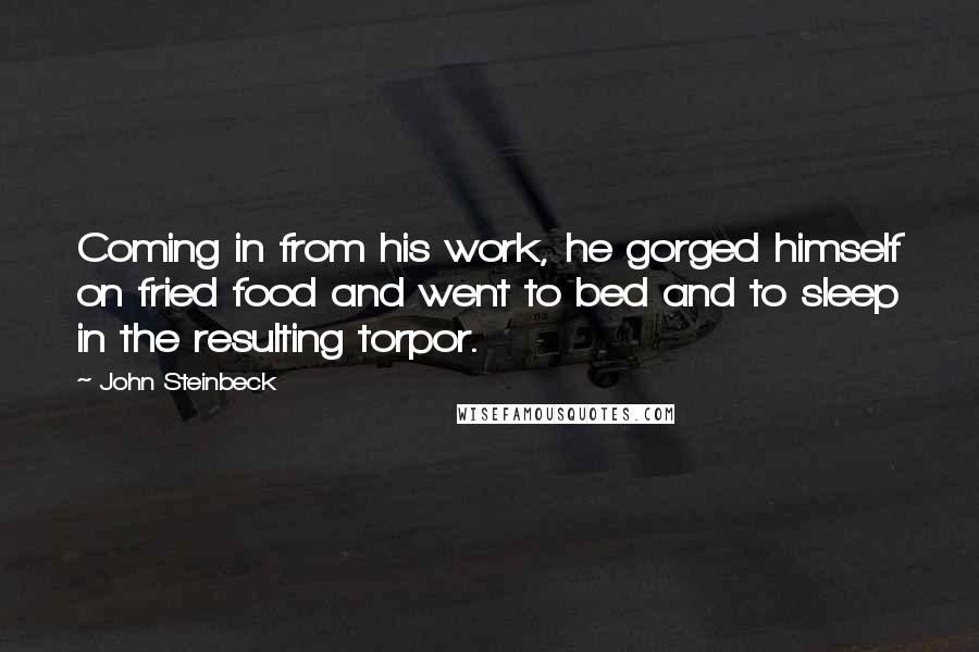 John Steinbeck Quotes: Coming in from his work, he gorged himself on fried food and went to bed and to sleep in the resulting torpor.