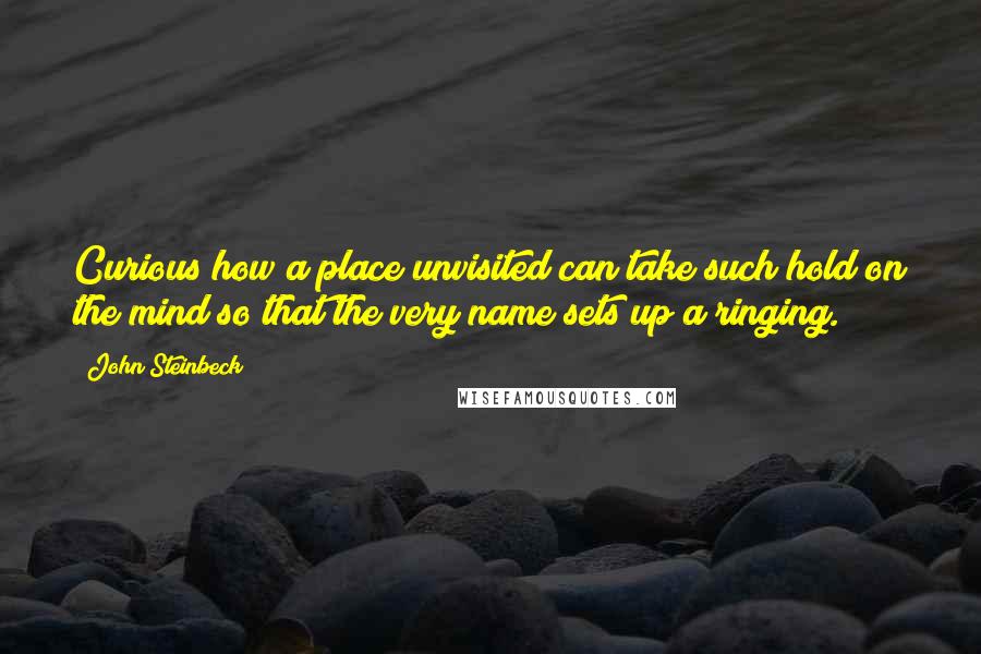 John Steinbeck Quotes: Curious how a place unvisited can take such hold on the mind so that the very name sets up a ringing.