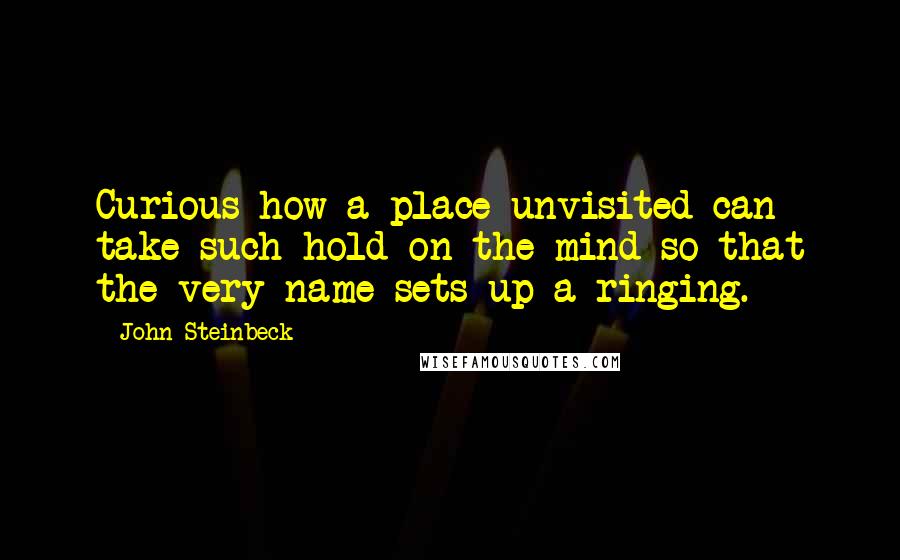 John Steinbeck Quotes: Curious how a place unvisited can take such hold on the mind so that the very name sets up a ringing.