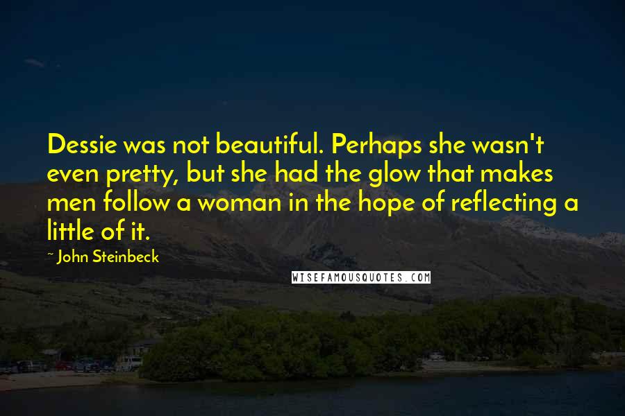 John Steinbeck Quotes: Dessie was not beautiful. Perhaps she wasn't even pretty, but she had the glow that makes men follow a woman in the hope of reflecting a little of it.