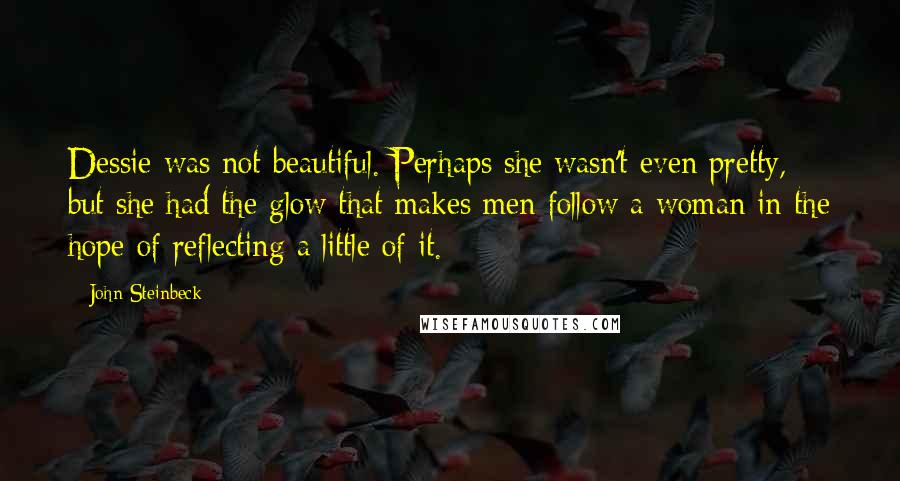 John Steinbeck Quotes: Dessie was not beautiful. Perhaps she wasn't even pretty, but she had the glow that makes men follow a woman in the hope of reflecting a little of it.