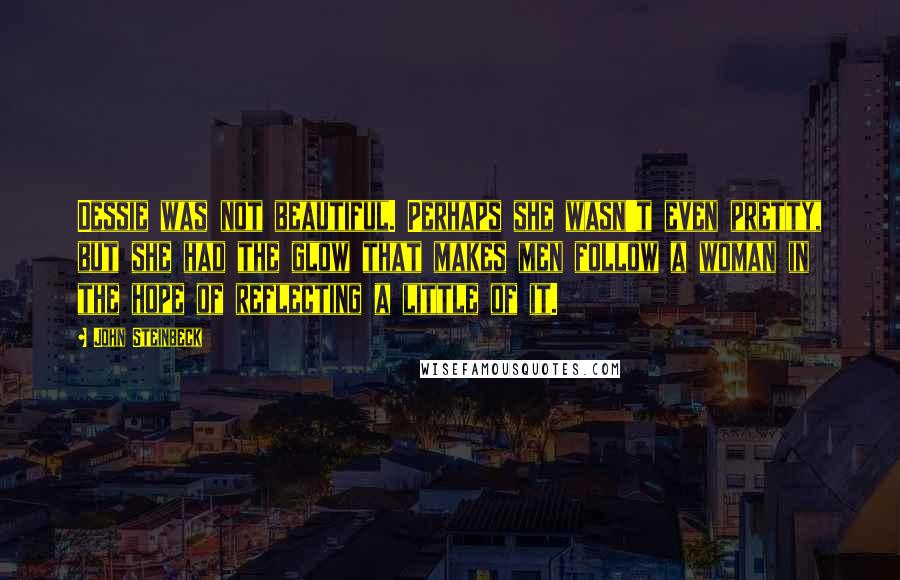 John Steinbeck Quotes: Dessie was not beautiful. Perhaps she wasn't even pretty, but she had the glow that makes men follow a woman in the hope of reflecting a little of it.