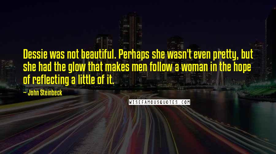 John Steinbeck Quotes: Dessie was not beautiful. Perhaps she wasn't even pretty, but she had the glow that makes men follow a woman in the hope of reflecting a little of it.