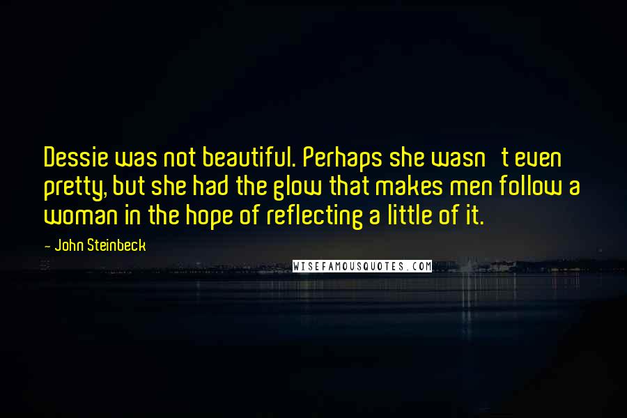 John Steinbeck Quotes: Dessie was not beautiful. Perhaps she wasn't even pretty, but she had the glow that makes men follow a woman in the hope of reflecting a little of it.