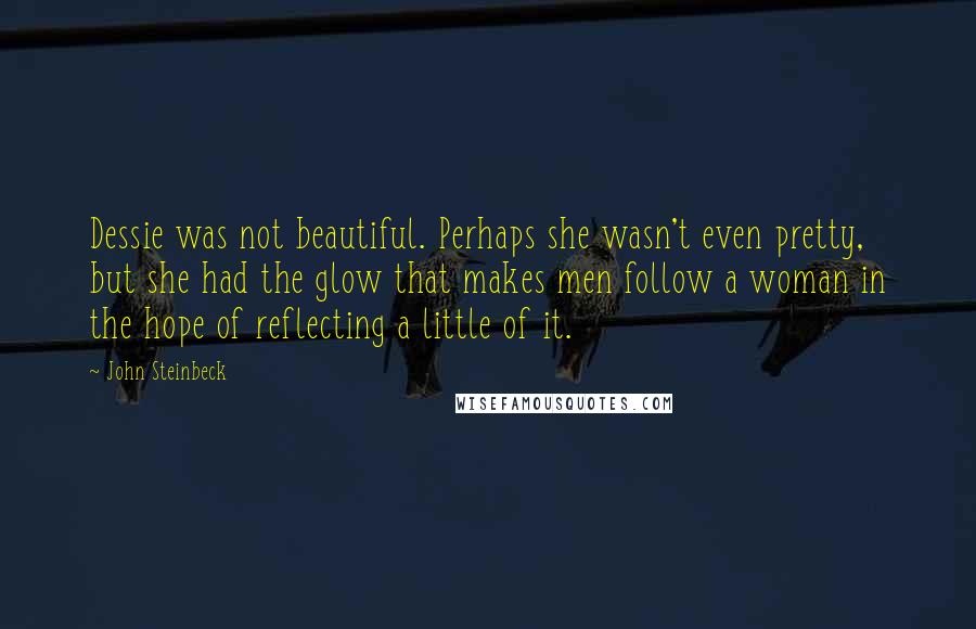 John Steinbeck Quotes: Dessie was not beautiful. Perhaps she wasn't even pretty, but she had the glow that makes men follow a woman in the hope of reflecting a little of it.