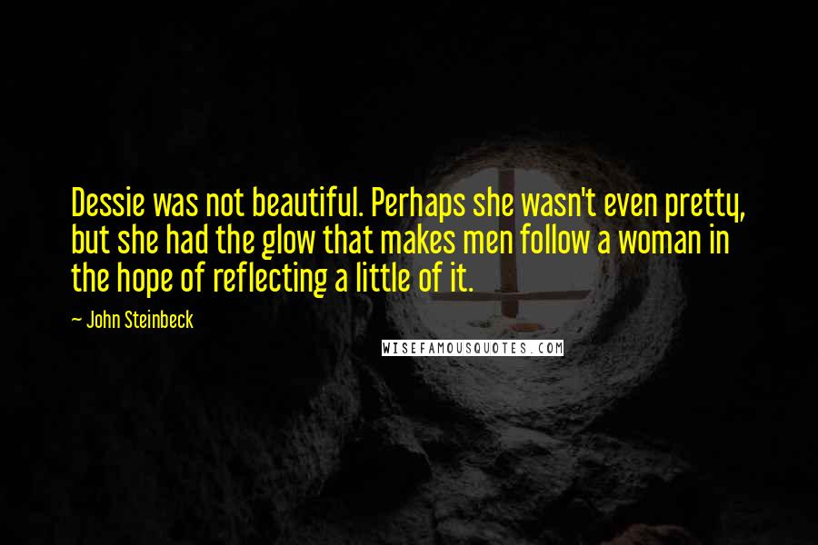 John Steinbeck Quotes: Dessie was not beautiful. Perhaps she wasn't even pretty, but she had the glow that makes men follow a woman in the hope of reflecting a little of it.