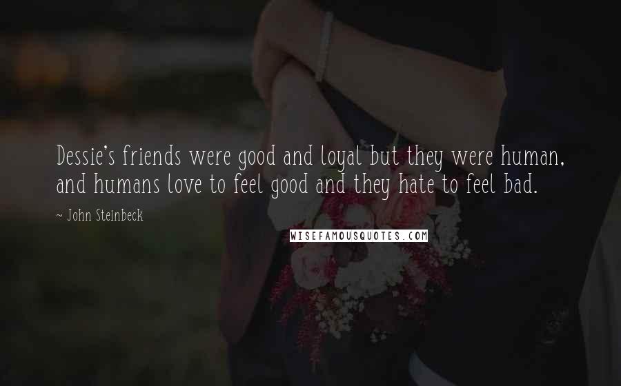 John Steinbeck Quotes: Dessie's friends were good and loyal but they were human, and humans love to feel good and they hate to feel bad.