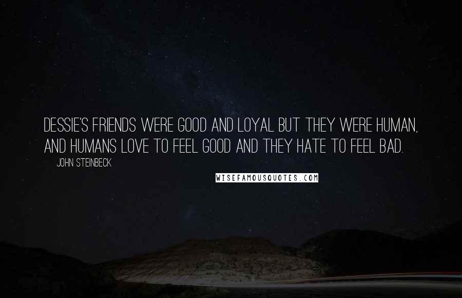 John Steinbeck Quotes: Dessie's friends were good and loyal but they were human, and humans love to feel good and they hate to feel bad.