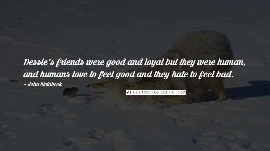 John Steinbeck Quotes: Dessie's friends were good and loyal but they were human, and humans love to feel good and they hate to feel bad.