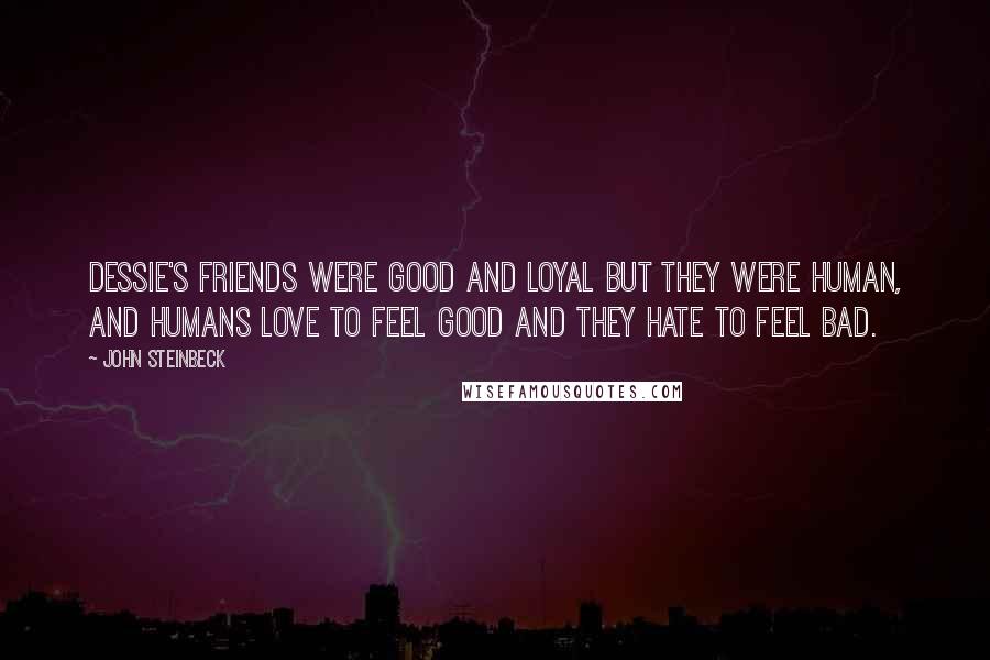 John Steinbeck Quotes: Dessie's friends were good and loyal but they were human, and humans love to feel good and they hate to feel bad.