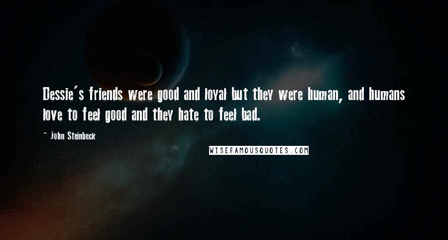 John Steinbeck Quotes: Dessie's friends were good and loyal but they were human, and humans love to feel good and they hate to feel bad.