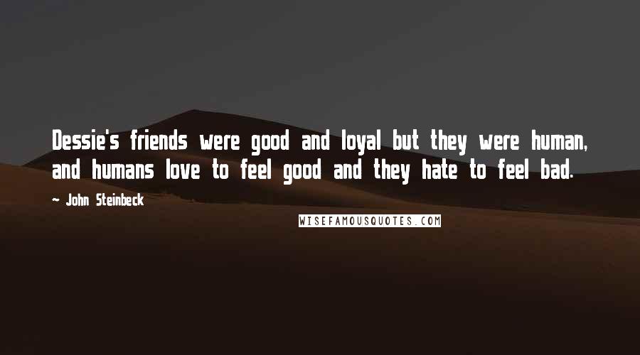 John Steinbeck Quotes: Dessie's friends were good and loyal but they were human, and humans love to feel good and they hate to feel bad.