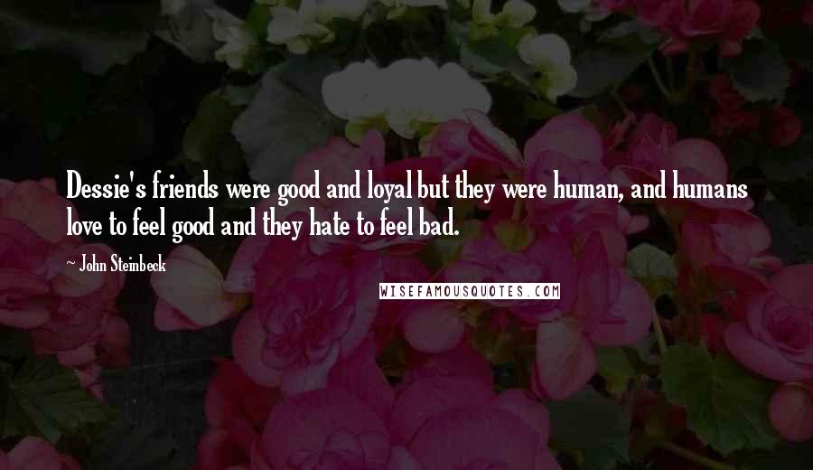 John Steinbeck Quotes: Dessie's friends were good and loyal but they were human, and humans love to feel good and they hate to feel bad.