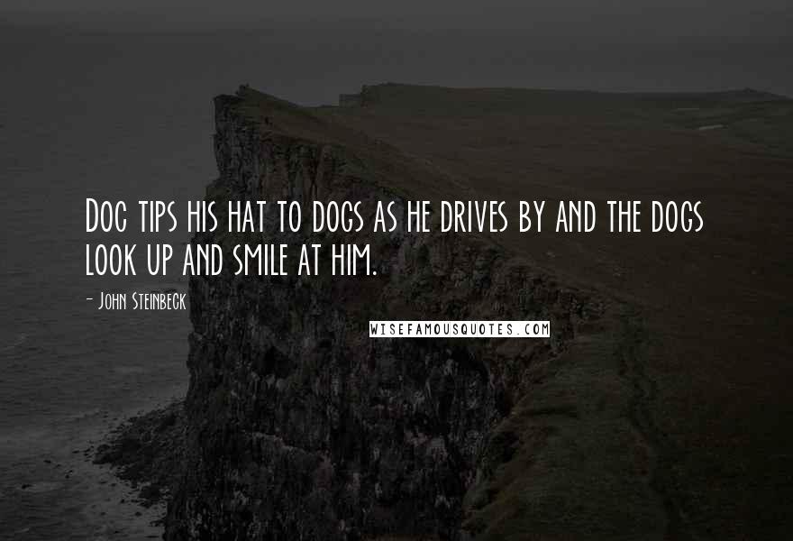 John Steinbeck Quotes: Doc tips his hat to dogs as he drives by and the dogs look up and smile at him.