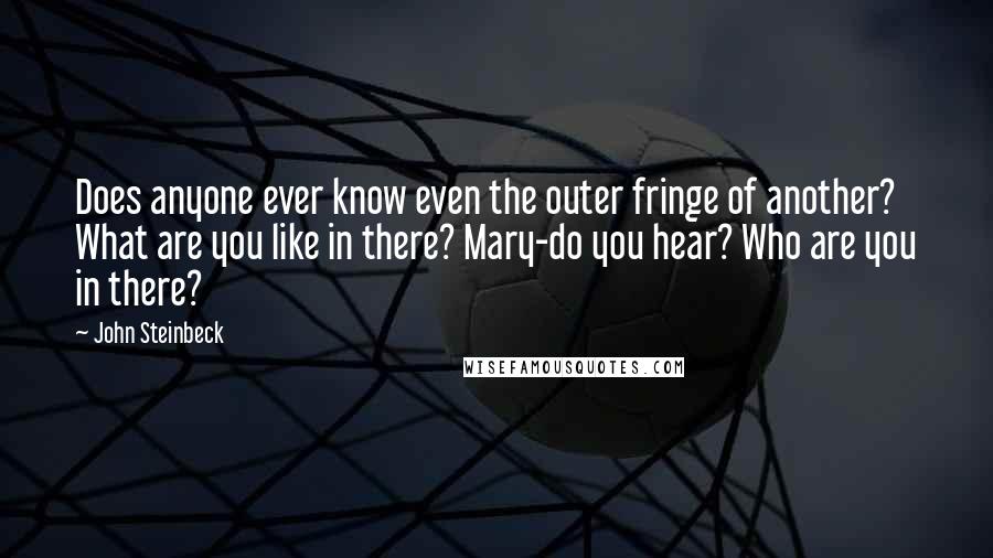 John Steinbeck Quotes: Does anyone ever know even the outer fringe of another? What are you like in there? Mary-do you hear? Who are you in there?