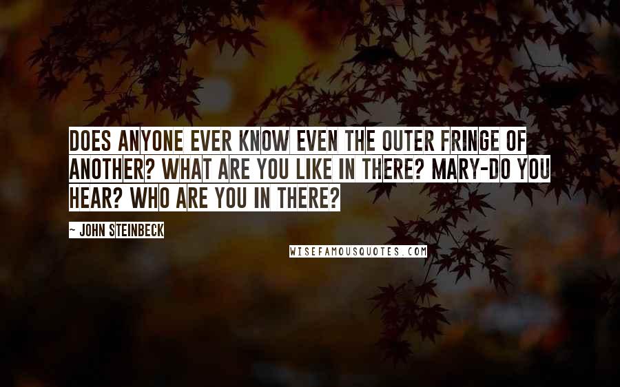 John Steinbeck Quotes: Does anyone ever know even the outer fringe of another? What are you like in there? Mary-do you hear? Who are you in there?