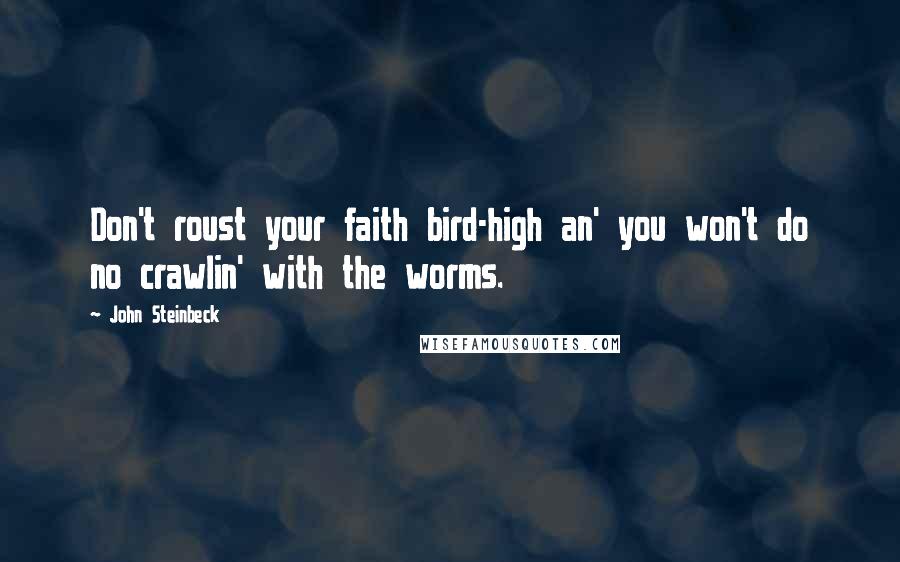 John Steinbeck Quotes: Don't roust your faith bird-high an' you won't do no crawlin' with the worms.