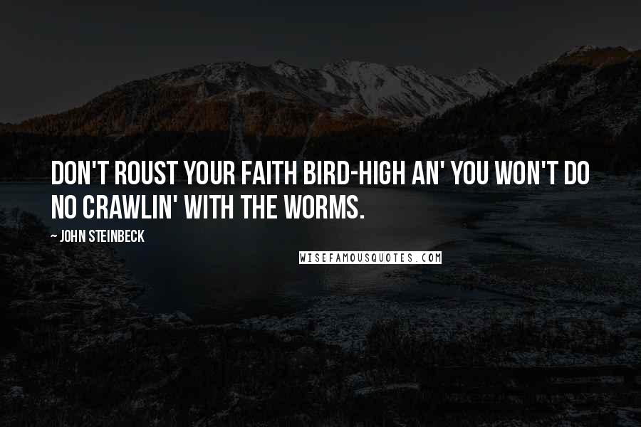 John Steinbeck Quotes: Don't roust your faith bird-high an' you won't do no crawlin' with the worms.
